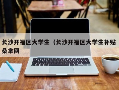 温州长沙开福区大学生（长沙开福区大学生补贴 桑拿网