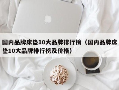 温州国内品牌床垫10大品牌排行榜（国内品牌床垫10大品牌排行榜及价格）