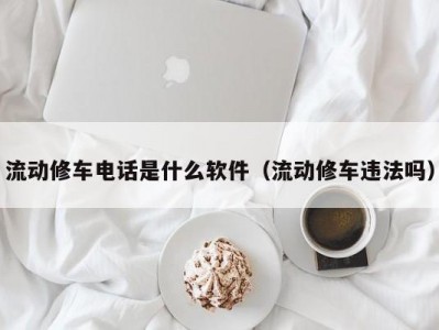 温州流动修车电话是什么软件（流动修车违法吗）