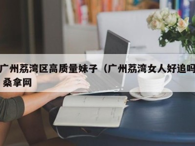 温州广州荔湾区高质量妹子（广州荔湾女人好追吗 桑拿网