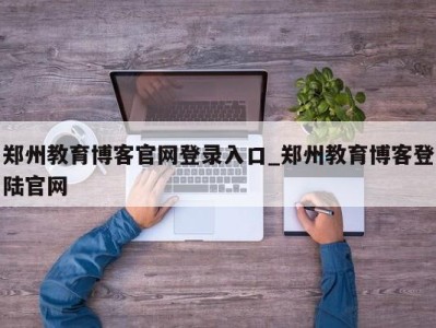 温州郑州教育博客官网登录入口_郑州教育博客登陆官网 