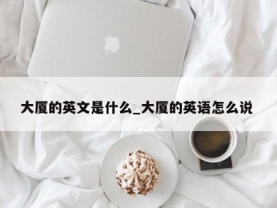 温州大厦的英文是什么_大厦的英语怎么说 