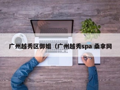 温州广州越秀区御姐（广州越秀spa 桑拿网