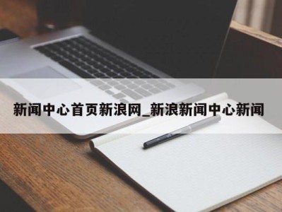 温州新闻中心首页新浪网_新浪新闻中心新闻 