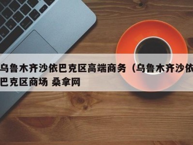 温州乌鲁木齐沙依巴克区高端商务（乌鲁木齐沙依巴克区商场 桑拿网