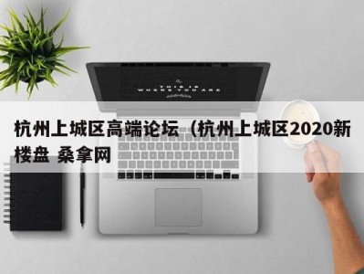 温州杭州上城区高端论坛（杭州上城区2020新楼盘 桑拿网