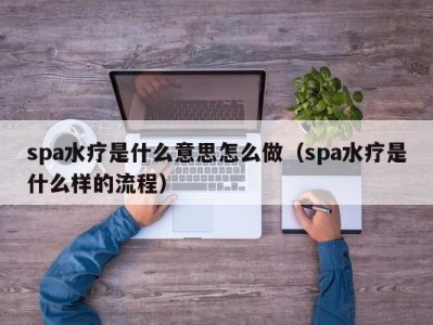 温州spa水疗是什么意思怎么做（spa水疗是什么样的流程）