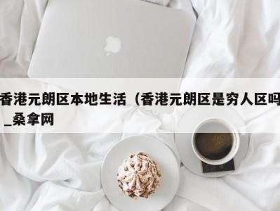 温州香港元朗区本地生活（香港元朗区是穷人区吗 _桑拿网