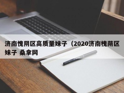 温州济南愧阴区高质量妹子（2020济南槐荫区妹子 桑拿网