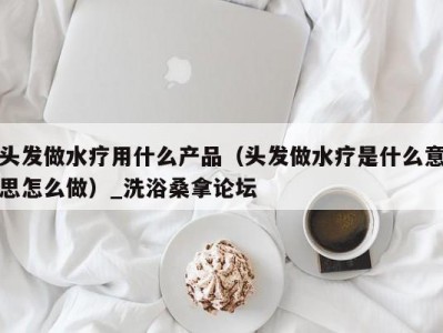 温州头发做水疗用什么产品（头发做水疗是什么意思怎么做）_洗浴桑拿论坛