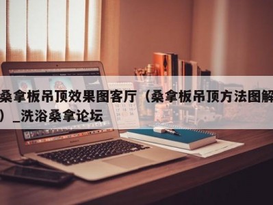 温州桑拿板吊顶效果图客厅（桑拿板吊顶方法图解）_洗浴桑拿论坛