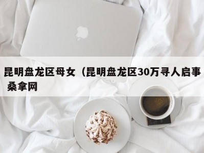 温州昆明盘龙区母女（昆明盘龙区30万寻人启事 桑拿网