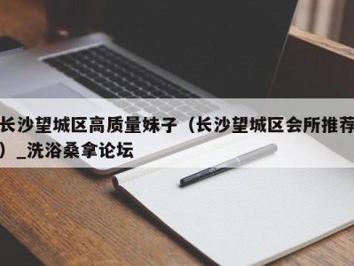 温州长沙望城区高质量妹子（长沙望城区会所推荐）_洗浴桑拿论坛