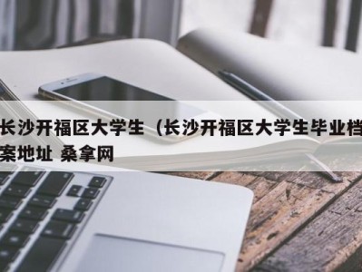 温州长沙开福区大学生（长沙开福区大学生毕业档案地址 桑拿网