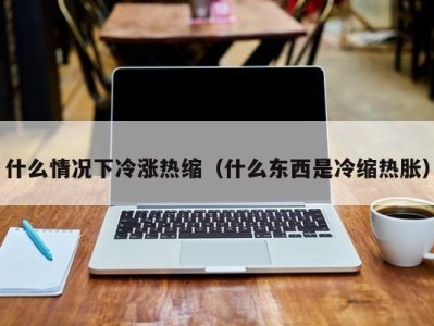 温州什么情况下冷涨热缩（什么东西是冷缩热胀）