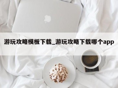 温州游玩攻略模板下载_游玩攻略下载哪个app 