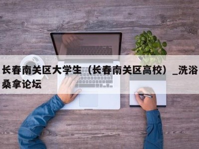 温州长春南关区大学生（长春南关区高校）_洗浴桑拿论坛