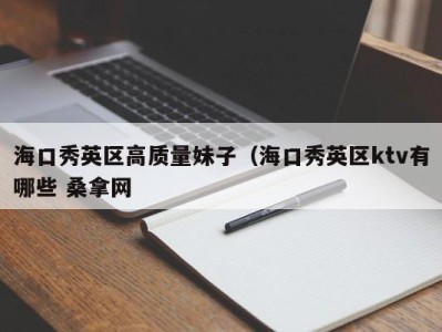 温州海口秀英区高质量妹子（海口秀英区ktv有哪些 桑拿网