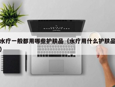 温州水疗一般都用哪些护肤品（水疗用什么护肤品）