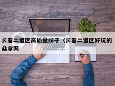 温州长春二道区高质量妹子（长春二道区好玩的 桑拿网