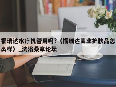 温州福瑞达水疗机管用吗?（福瑞达美业护肤品怎么样）_洗浴桑拿论坛