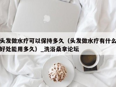 温州头发做水疗可以保持多久（头发做水疗有什么好处能用多久）_洗浴桑拿论坛