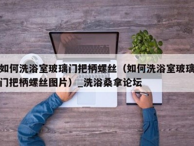 温州如何洗浴室玻璃门把柄螺丝（如何洗浴室玻璃门把柄螺丝图片）_洗浴桑拿论坛