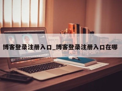 温州博客登录注册入口_博客登录注册入口在哪 