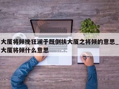 温州大厦将倾挽狂澜于既倒扶大厦之将倾的意思_大厦将倾什么意思 