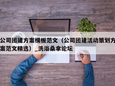 温州公司团建方案模板范文（公司团建活动策划方案范文精选）_洗浴桑拿论坛