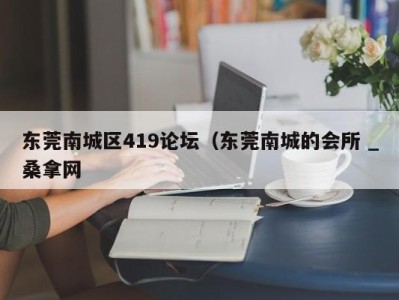 温州东莞南城区419论坛（东莞南城的会所 _桑拿网