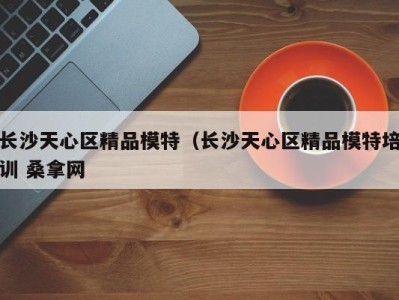 温州长沙天心区精品模特（长沙天心区精品模特培训 桑拿网