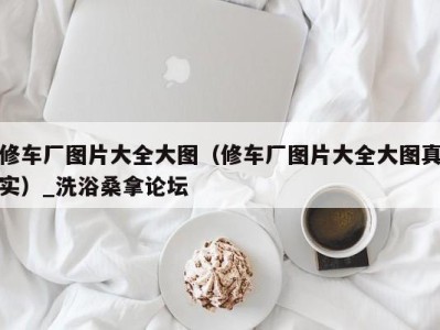 温州修车厂图片大全大图（修车厂图片大全大图真实）_洗浴桑拿论坛