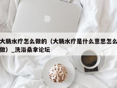 温州大肠水疗怎么做的（大肠水疗是什么意思怎么做）_洗浴桑拿论坛