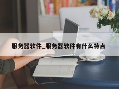 温州服务器软件_服务器软件有什么特点 