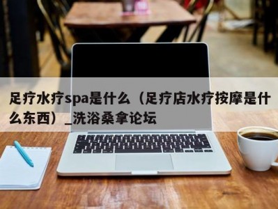 温州足疗水疗spa是什么（足疗店水疗按摩是什么东西）_洗浴桑拿论坛