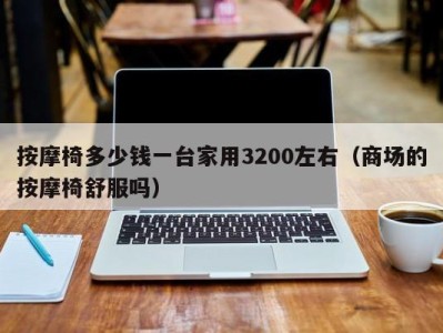 温州按摩椅多少钱一台家用3200左右（商场的按摩椅舒服吗）