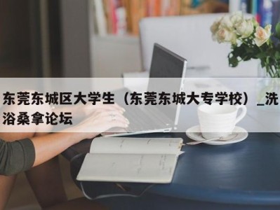 温州东莞东城区大学生（东莞东城大专学校）_洗浴桑拿论坛