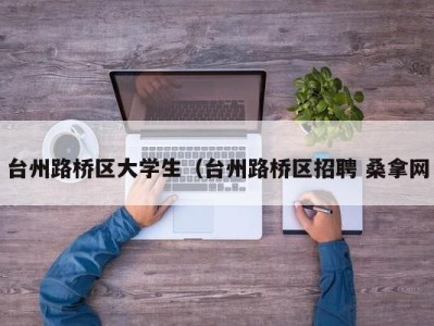 温州台州路桥区大学生（台州路桥区招聘 桑拿网