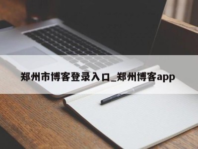 温州郑州市博客登录入口_郑州博客app 