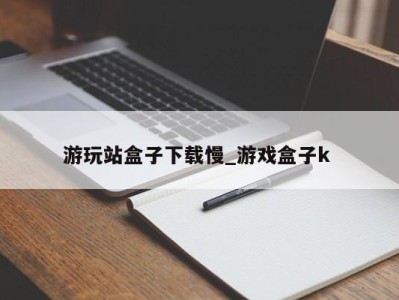 温州游玩站盒子下载慢_游戏盒子k 