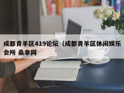 温州成都青羊区419论坛（成都青羊区休闲娱乐会所 桑拿网