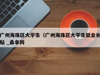 温州广州海珠区大学生（广州海珠区大学生就业补贴 _桑拿网