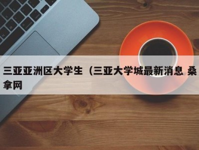 温州三亚亚洲区大学生（三亚大学城最新消息 桑拿网