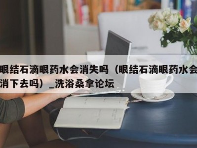 温州眼结石滴眼药水会消失吗（眼结石滴眼药水会消下去吗）_洗浴桑拿论坛