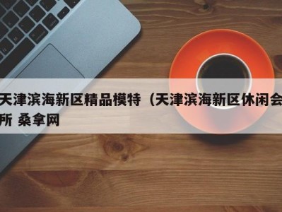 温州天津滨海新区精品模特（天津滨海新区休闲会所 桑拿网