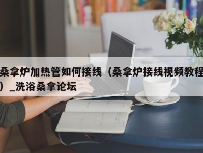 温州桑拿炉加热管如何接线（桑拿炉接线视频教程）_洗浴桑拿论坛