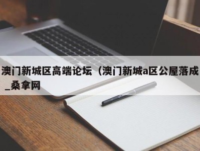 温州澳门新城区高端论坛（澳门新城a区公屋落成 _桑拿网