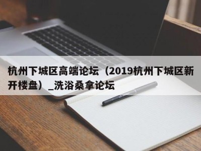 温州杭州下城区高端论坛（2019杭州下城区新开楼盘）_洗浴桑拿论坛