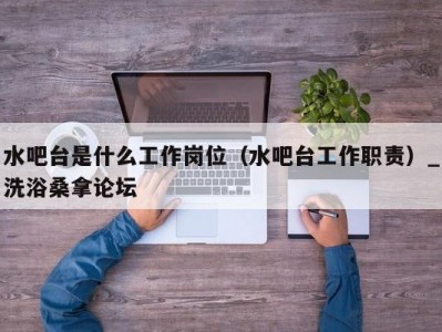 温州水吧台是什么工作岗位（水吧台工作职责）_洗浴桑拿论坛